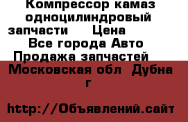Компрессор камаз одноцилиндровый (запчасти)  › Цена ­ 2 000 - Все города Авто » Продажа запчастей   . Московская обл.,Дубна г.